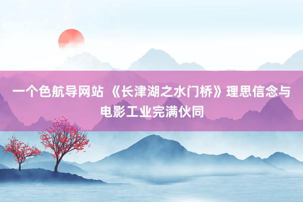 一个色航导网站 《长津湖之水门桥》理思信念与电影工业完满伙同