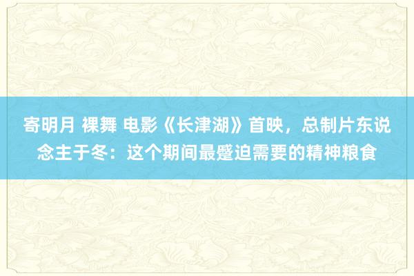 寄明月 裸舞 电影《长津湖》首映，总制片东说念主于冬：这个期间最蹙迫需要的精神粮食