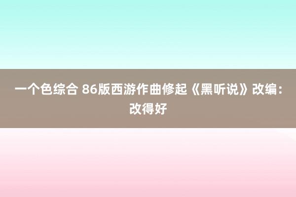 一个色综合 86版西游作曲修起《黑听说》改编：改得好