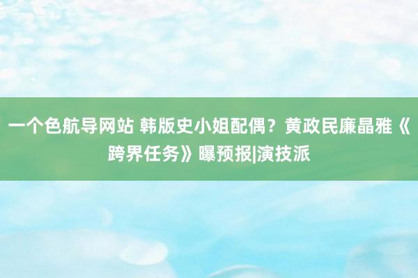 一个色航导网站 韩版史小姐配偶？黄政民廉晶雅《跨界任务》曝预报|演技派