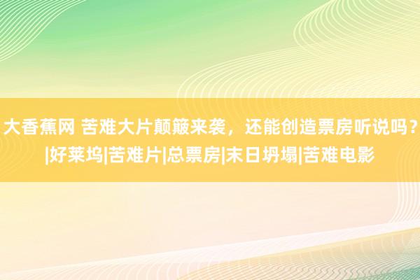 大香蕉网 苦难大片颠簸来袭，还能创造票房听说吗？|好莱坞|苦难片|总票房|末日坍塌|苦难电影