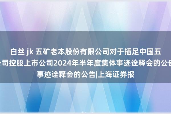 白丝 jk 五矿老本股份有限公司对于插足中国五矿集团有限公司控股上市公司2024年半年度集体事迹诠释会的公告|上海证券报