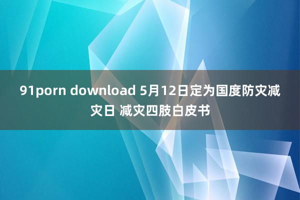 91porn download 5月12日定为国度防灾减灾日 减灾四肢白皮书