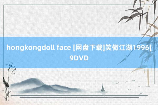 hongkongdoll face [网盘下载]笑傲江湖1996[9DVD