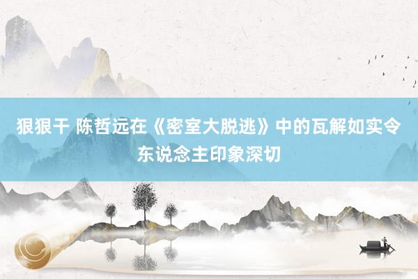 狠狠干 陈哲远在《密室大脱逃》中的瓦解如实令东说念主印象深切