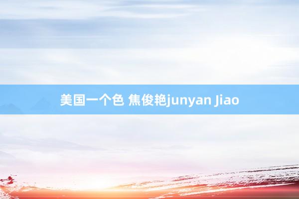 美国一个色 焦俊艳junyan Jiao