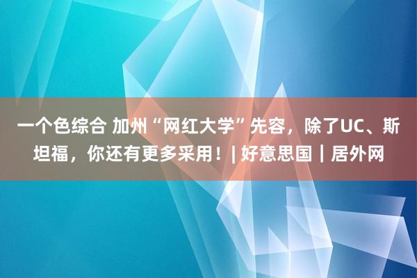 一个色综合 加州“网红大学”先容，除了UC、斯坦福，你还有更多采用！| 好意思国｜居外网