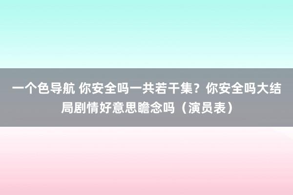 一个色导航 你安全吗一共若干集？你安全吗大结局剧情好意思瞻念吗（演员表）