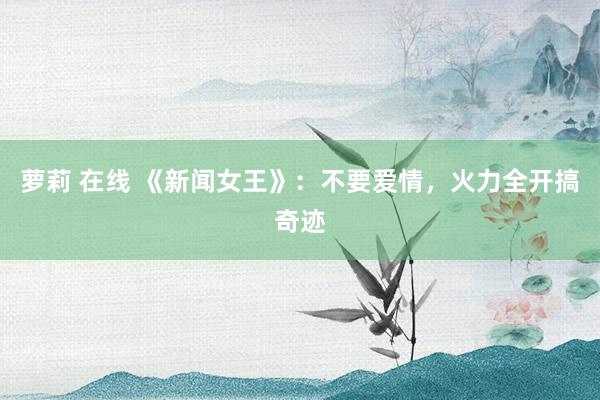 萝莉 在线 《新闻女王》：不要爱情，火力全开搞奇迹