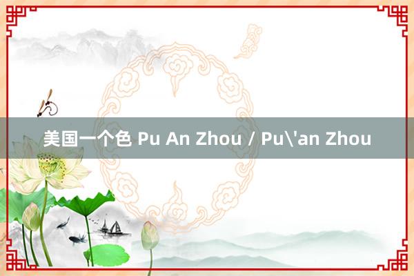 美国一个色 Pu An Zhou / Pu'an Zhou