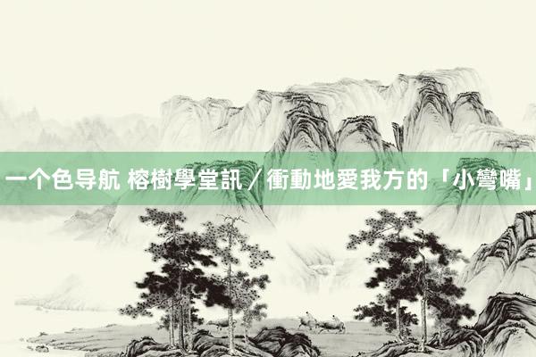 一个色导航 榕樹學堂訊／衝動地愛我方的「小彎嘴」