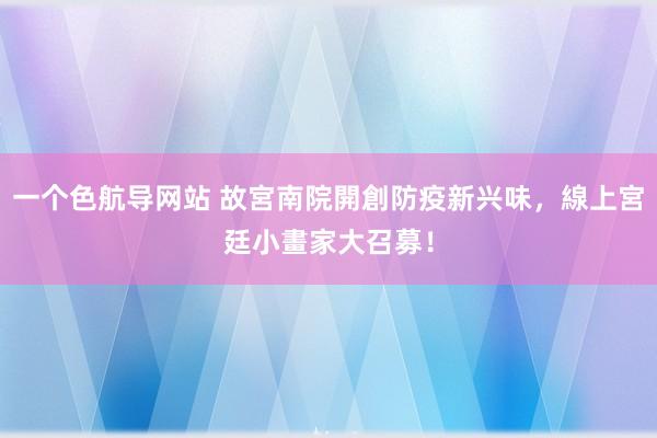 一个色航导网站 故宮南院開創防疫新兴味，線上宮廷小畫家大召募！