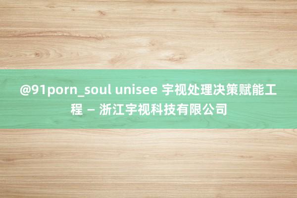 @91porn_soul unisee 宇视处理决策赋能工程 — 浙江宇视科技有限公司