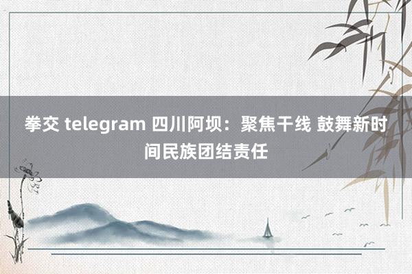 拳交 telegram 四川阿坝：聚焦干线 鼓舞新时间民族团结责任