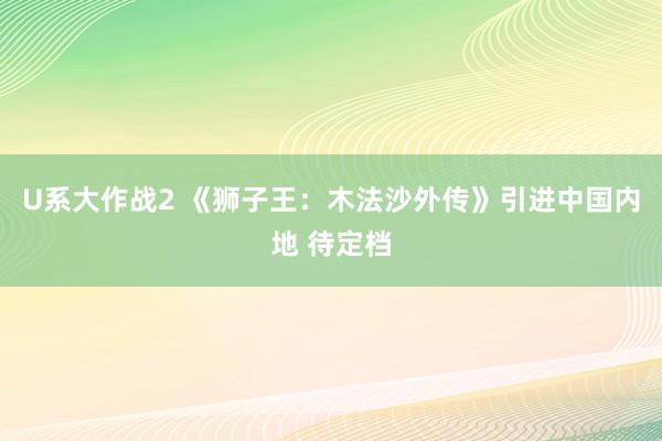 U系大作战2 《狮子王：木法沙外传》引进中国内地 待定档