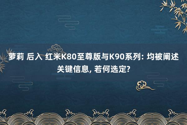 萝莉 后入 红米K80至尊版与K90系列: 均被阐述关键信息, 若何选定?