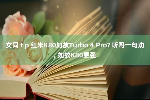 女同 t p 红米K80如故Turbo 4 Pro? 听哥一句劝, 如故K80更强