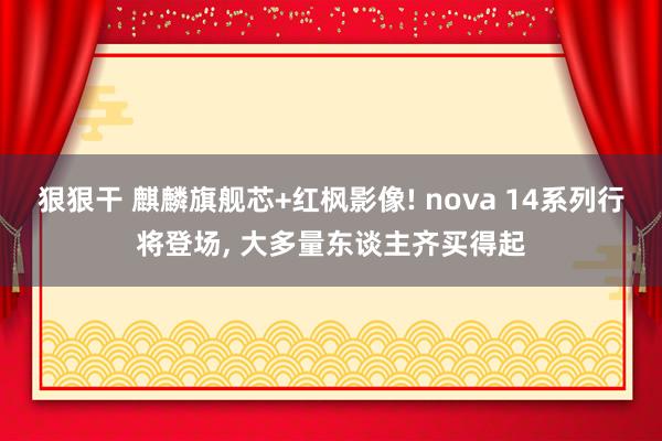 狠狠干 麒麟旗舰芯+红枫影像! nova 14系列行将登场, 大多量东谈主齐买得起