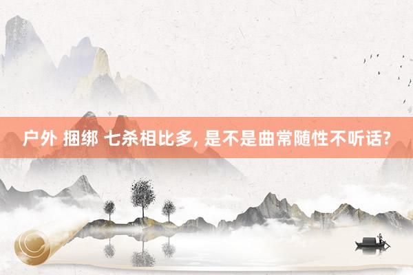 户外 捆绑 七杀相比多, 是不是曲常随性不听话?