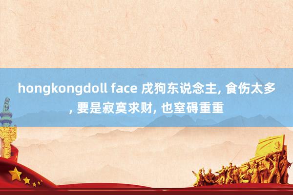 hongkongdoll face 戌狗东说念主, 食伤太多, 要是寂寞求财, 也窒碍重重
