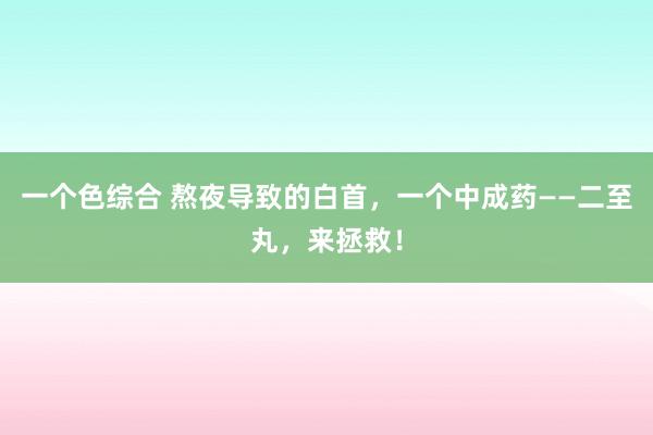 一个色综合 熬夜导致的白首，一个中成药——二至丸，来拯救！