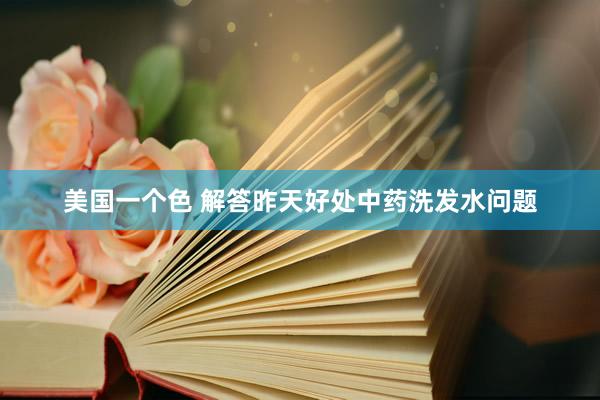 美国一个色 解答昨天好处中药洗发水问题