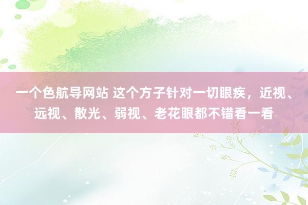 一个色航导网站 这个方子针对一切眼疾，近视、远视、散光、弱视、老花眼都不错看一看