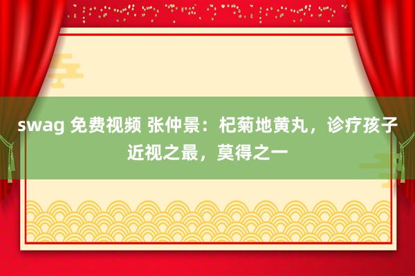 swag 免费视频 张仲景：杞菊地黄丸，诊疗孩子近视之最，莫得之一